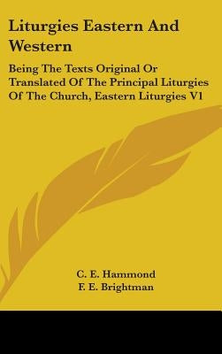 Liturgies Eastern And Western: Being The Texts Original Or Translated Of The Principal Liturgies Of The Church, Eastern Liturgies V1 by Hammond, C. E.