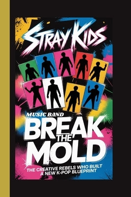 STRAY KIDS (Music Band): Break the Mold; The Creative Rebels Who Built a New K-Pop Blueprint by Rolo, Godwin