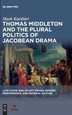 Thomas Middleton and the Plural Politics of Jacobean Drama by Kaethler, Mark