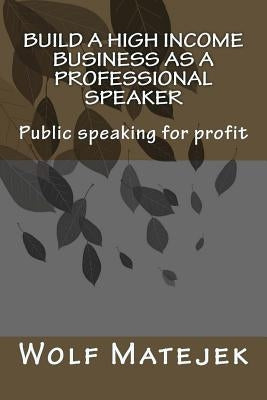Build a high income business as a Professional Speaker by Matejek, Wolf