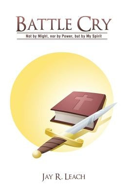 Battle Cry: Not by Might, nor by Power, but by My Spirit by Leach, Jay R.