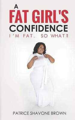 A Fat Girl's Confidence: I'm Fat. So What? by Brown, Patrice Shavone