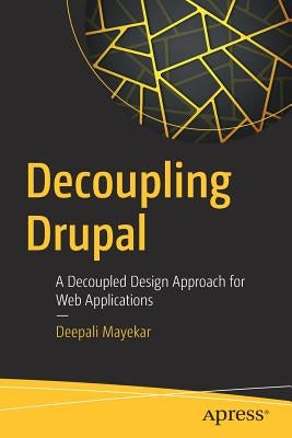 Decoupling Drupal: A Decoupled Design Approach for Web Applications by Mayekar, Deepali