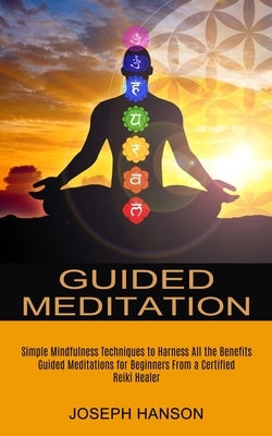 Guided Meditation: Guided Meditations for Beginners From a Certified Reiki Healer (Simple Mindfulness Techniques to Harness All the Benef by Hanson, Joseph