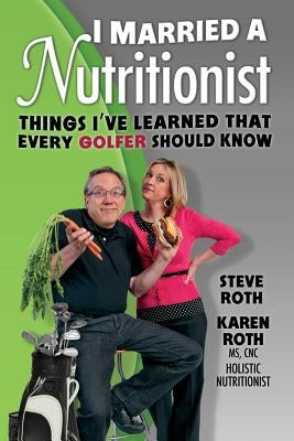 I Married a Nutritionist (Golf Edition): Things I've Learned That Every GOLFER Should Know by Roth, Karen