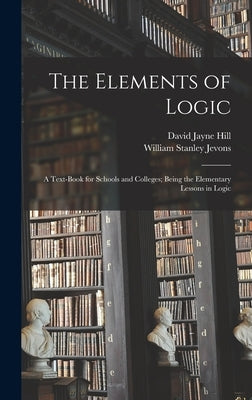 The Elements of Logic: A Text-book for Schools and Colleges; Being the Elementary Lessons in Logic by Hill, David Jayne