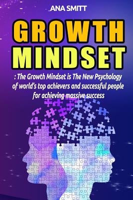 Growth Mindset: The Growth Mindset Is the New Psychology of World's Top Achievers and Successful People for Achieving Massive Success by Smitt, Ana