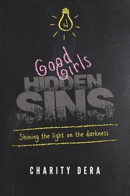 Good Girls Hidden Sins: Shining the Light on the Darkness by Dera, Charity