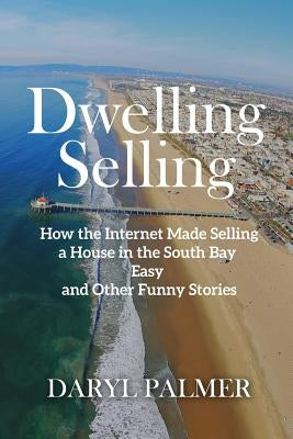 Dwelling Selling: How the Internet Made Selling a House in the South Bay Easy and Other Funny Stories by Palmer, Daryl
