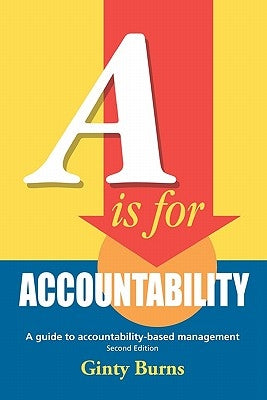 A is for Accountability: A guide to accountability-based management, Second Edition by Burns, Ginty