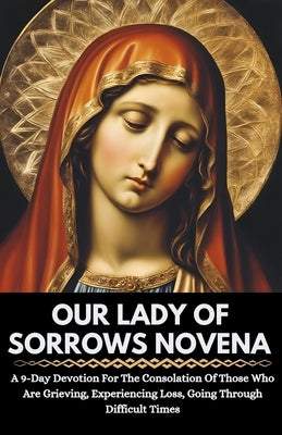 Our Lady Of Sorrows Novena: A 9-Day Devotion For The Consolation Of Those Who Are Grieving, Experiencing Loss, Going Through Difficult Times by Anderson, Olivia