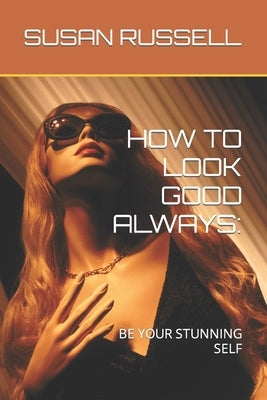 How to Look Good Always: Be Your Stunning Self by Russell, Susan
