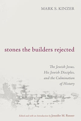 Stones the Builders Rejected: The Jewish Jesus, His Jewish Disciples, and the Culmination of History by Kinzer, Mark S.