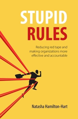 Stupid Rules: Reducing Red Tape and Making Organizations More Effective and Accountable by Hamilton-Hart, Natasha