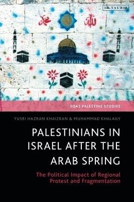 Palestinians in Israel After the Arab Spring: The Political Impact of Regional Protest and Fragmentation by Khaizran, Yusri Hazran