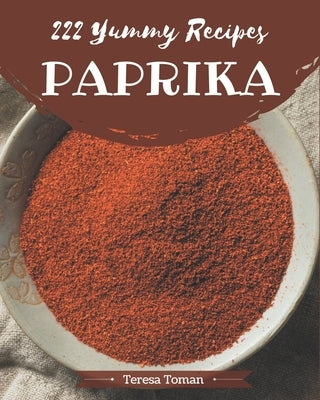 222 Yummy Paprika Recipes: Let's Get Started with The Best Yummy Paprika Cookbook! by Toman, Teresa