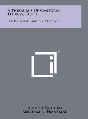 A Thesaurus Of Cantorial Liturgy, Part 1: For The Sabbath And Three Festivals by Katchko, Adolph
