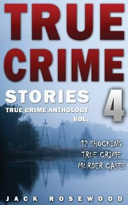 True Crime Stories Volume 4: 12 Shocking True Crime Murder Cases by Rosewood, Jack