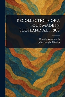 Recollections of a Tour Made in Scotland A.D. 1803 by Wordsworth, Dorothy