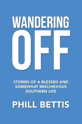 Wandering Off: Stories of a Blessed and Somewhat Mischievous Southern Life by Bettis, Phill