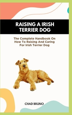 Irish Terrier Dog: The Complete Handbook On How To Raising And Caring For Irish Terrier Dog by Bruno, Chad