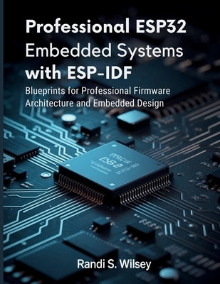 Professional ESP32 Embedded Systems with ESP-IDF: Blueprints for Professional Firmware Architecture and Embedded Design by Wilsey, Randi S.