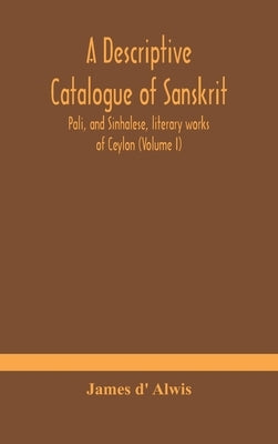A Descriptive Catalogue Of Sanskrit, Pali, And Sinhalese, Literary Works Of Ceylon (Volume I) by James D' Alwis