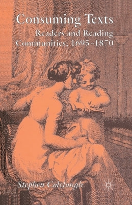 Consuming Texts: Readers and Reading Communities, 1695-1870 by Colclough, Stephen