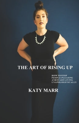 The Art of Rising Up: How to Stop People-Pleasing and Start Living Unapologetically by Marr, Katy
