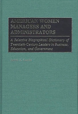 American Women Managers and Administrators: A Selective Biographical Dictionary of Twentieth-Century Leaders in Business, Education, and Government by Leavitt, Judith A.