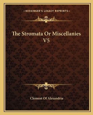 The Stromata Or Miscellanies V5 by Alexandria, Clement Of