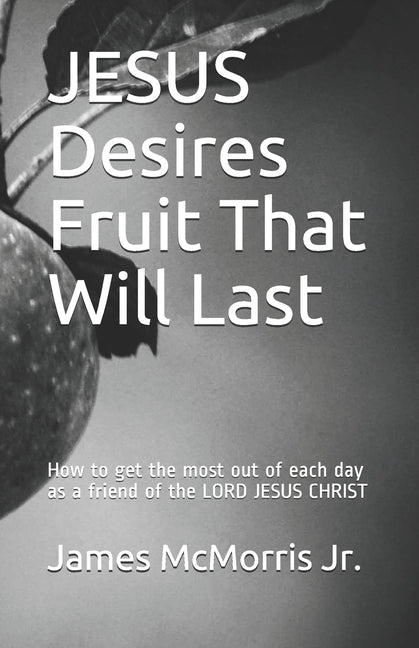 JESUS Desires Fruit That Will Last: How to get the most out of each day as a friend of the LORD JESUS CHRIST by Christ, Jesus