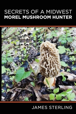 Secrets of a Midwest Morel Mushroom Hunter by Sterling, James