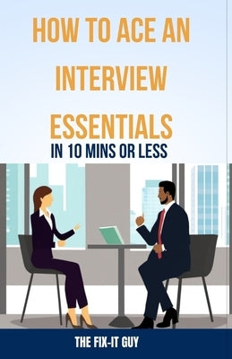 How to Ace an Interview: Essentials in 10 Mins or Less: Crushing Common Questions, Body Language Mastery, Confident Answers, & Pre-Interview Ca by Guy, The Fix-It