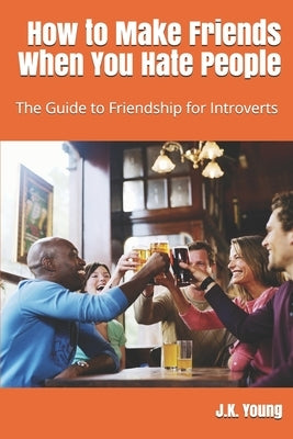How to Make Friends When You Hate People: The Guide to Friendship for Introverts by Young, J. K.