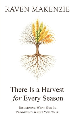 There is a Harvest for Every Season: Discerning What God is Producing While You Wait by Makenzie, Raven
