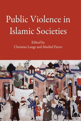 Public Violence in Islamic Societies: Power, Discipline, and the Construction of the Public Sphere, 7th-19th Centuries CE by Lange, Christian