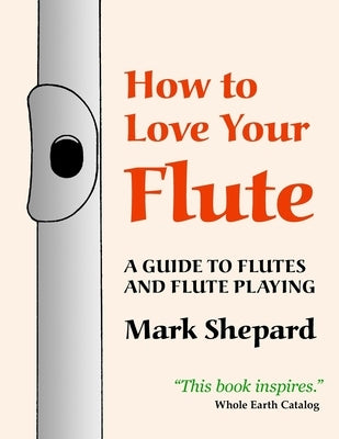 How to Love Your Flute: A Guide to Flutes and Flute Playing by Shepard, Mark