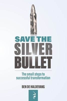 Save the Silver Bullet: The small steps to SUCCESSFUL TRANSFORMATION by de Haldevang, Ben