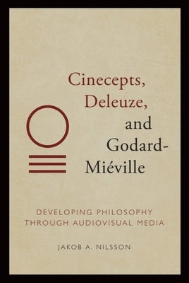 Cinecepts, Deleuze, and Godard-Miéville: Developing Philosophy Through Audiovisual Media by Nilsson, Jakob A.