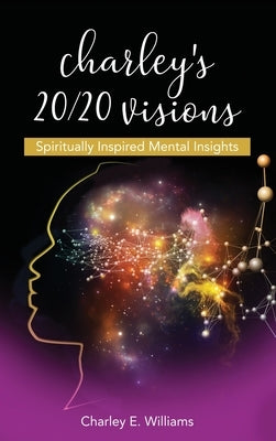 Charley's 20/20 Visions: Spiritually Inspired Mental Insights by Williams, Charley E.