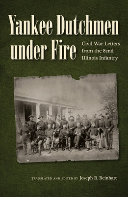 Yankee Dutchmen Under Fire: Civil War Letters from the 82nd Illinois Infantry by Reinhart