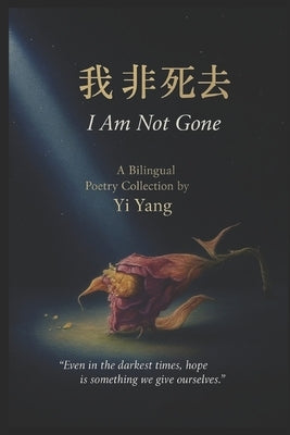 我非死去 I Am Not Gone: 中英文双语诗集 A Chinese-English Bilingual Poetry Collection by Yang, Yi