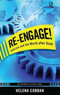 Re-Engage!: America and the World After Bush: An Informed Citizen's Guide by Cobban, Helena