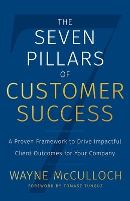 The Seven Pillars of Customer Success: A Proven Framework to Drive Impactful Client Outcomes for Your Company by McCulloch, Wayne