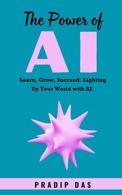The Power of AI: Learn, Grow, Succeed: Lighting Up Your World with AI. by Das, Pradip