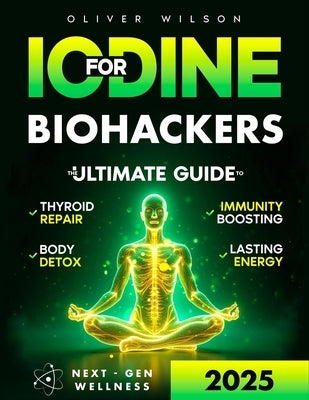 Iodine for Biohackers: The Ultimate Guide to Thyroid Repair, Body Detox, Immunity Boosting and Lasting Energy by Wilson, Oliver
