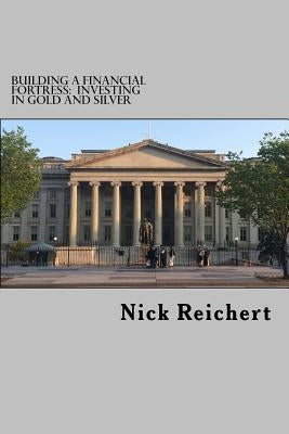Building a Financial Fortress: Investing in Gold and Silver by Reichert, Nick