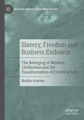 Slavery, Freedom and Business Endeavor: The Reforging of Western Civilization and the Transformation of Everyday Life by Bowden, Bradley
