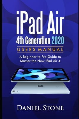 iPad Air 4th Generation 2020 User Manual: A Beginner to Pro Guide to Master the New iPad Air 4 by Stone, Daniel